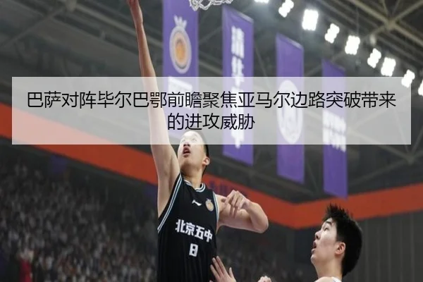巴萨对阵毕尔巴鄂前瞻聚焦亚马尔边路突破带来的进攻威胁