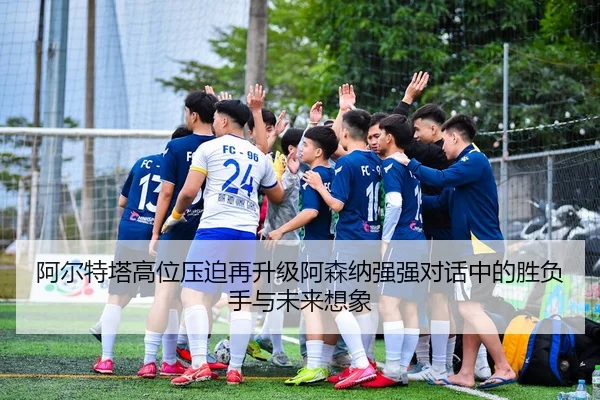 阿尔特塔高位压迫再升级阿森纳强强对话中的胜负手与未来想象