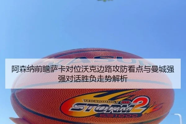 阿森纳前瞻萨卡对位沃克边路攻防看点与曼城强强对话胜负走势解析