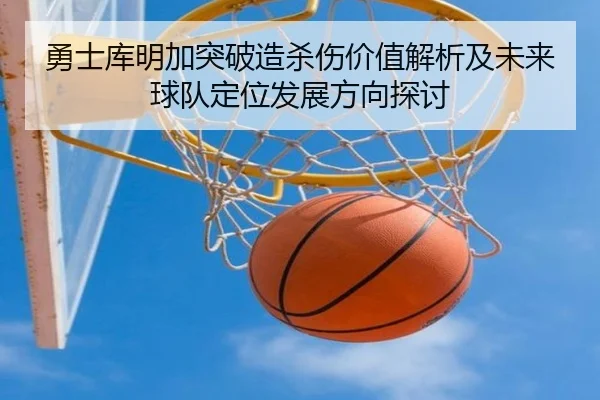 勇士库明加突破造杀伤价值解析及未来球队定位发展方向探讨