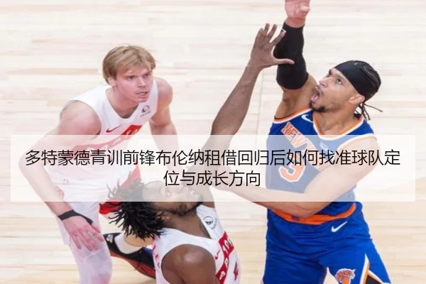 多特蒙德青训前锋布伦纳租借回归后如何找准球队定位与成长方向
