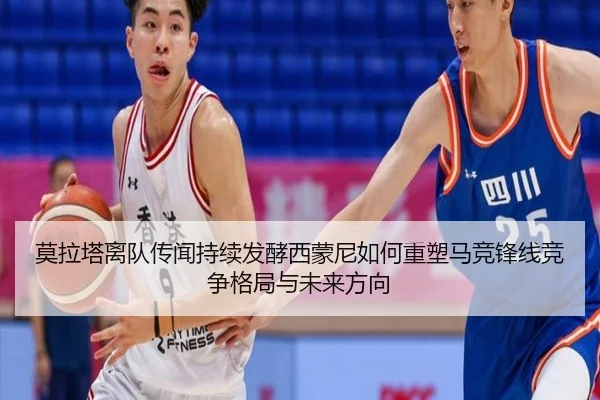 莫拉塔离队传闻持续发酵西蒙尼如何重塑马竞锋线竞争格局与未来方向