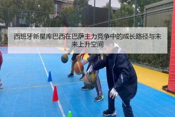 西班牙新星库巴西在巴萨主力竞争中的成长路径与未来上升空间