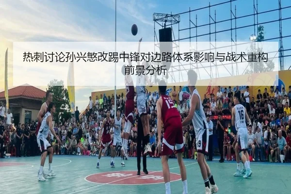 热刺讨论孙兴慜改踢中锋对边路体系影响与战术重构前景分析