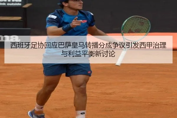 西班牙足协回应巴萨皇马转播分成争议引发西甲治理与利益平衡新讨论