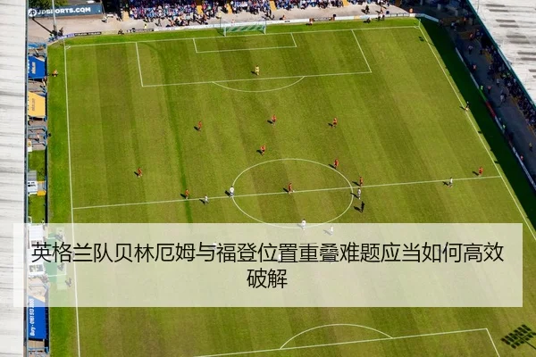 英格兰队贝林厄姆与福登位置重叠难题应当如何高效破解