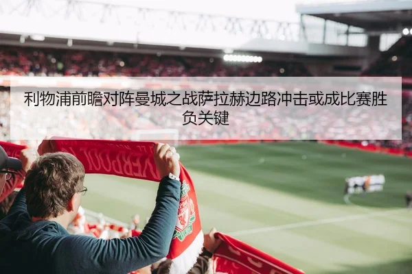 利物浦前瞻对阵曼城之战萨拉赫边路冲击或成比赛胜负关键