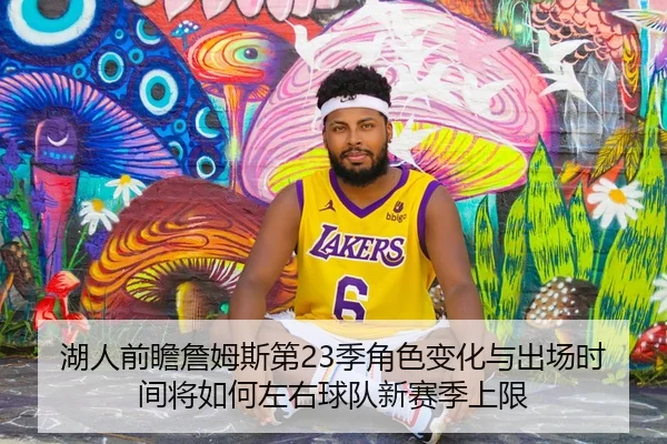 湖人前瞻詹姆斯第23季角色变化与出场时间将如何左右球队新赛季上限