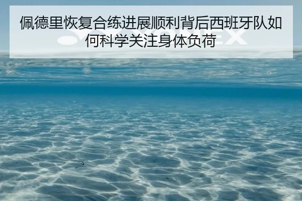 佩德里恢复合练进展顺利背后西班牙队如何科学关注身体负荷