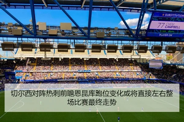 切尔西对阵热刺前瞻恩昆库跑位变化或将直接左右整场比赛最终走势