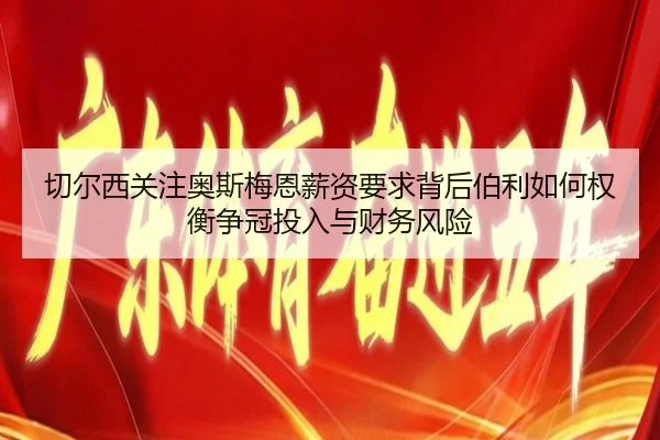 切尔西关注奥斯梅恩薪资要求背后伯利如何权衡争冠投入与财务风险